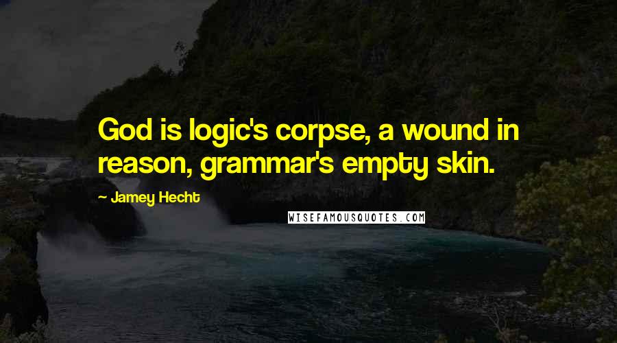 Jamey Hecht Quotes: God is logic's corpse, a wound in reason, grammar's empty skin.