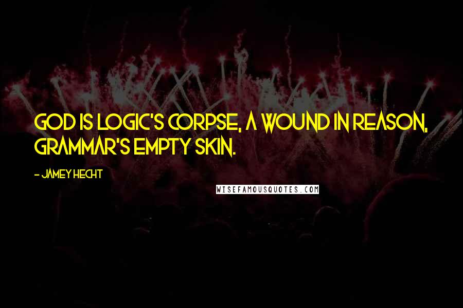 Jamey Hecht Quotes: God is logic's corpse, a wound in reason, grammar's empty skin.