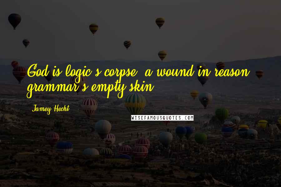 Jamey Hecht Quotes: God is logic's corpse, a wound in reason, grammar's empty skin.