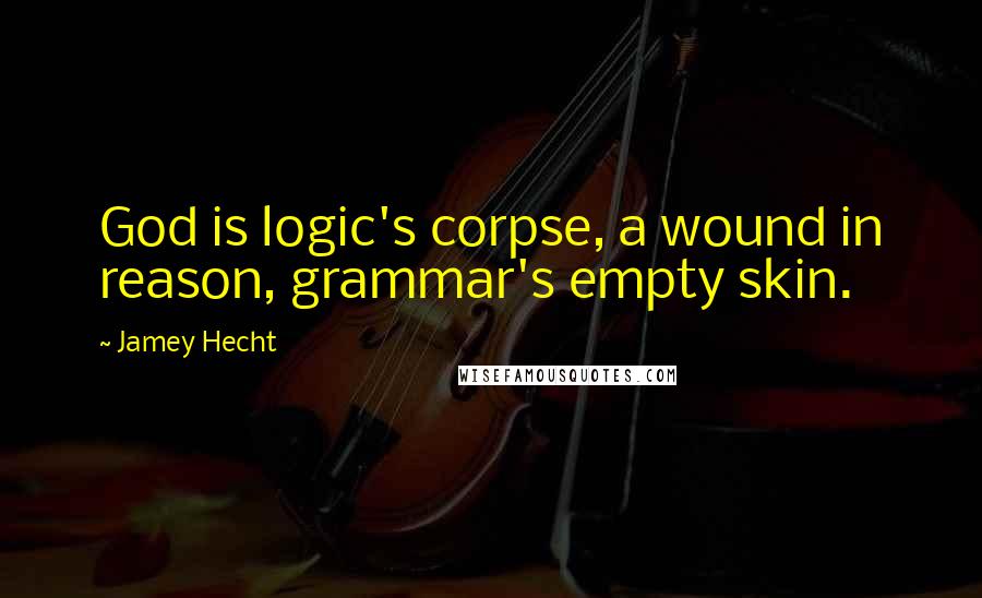 Jamey Hecht Quotes: God is logic's corpse, a wound in reason, grammar's empty skin.