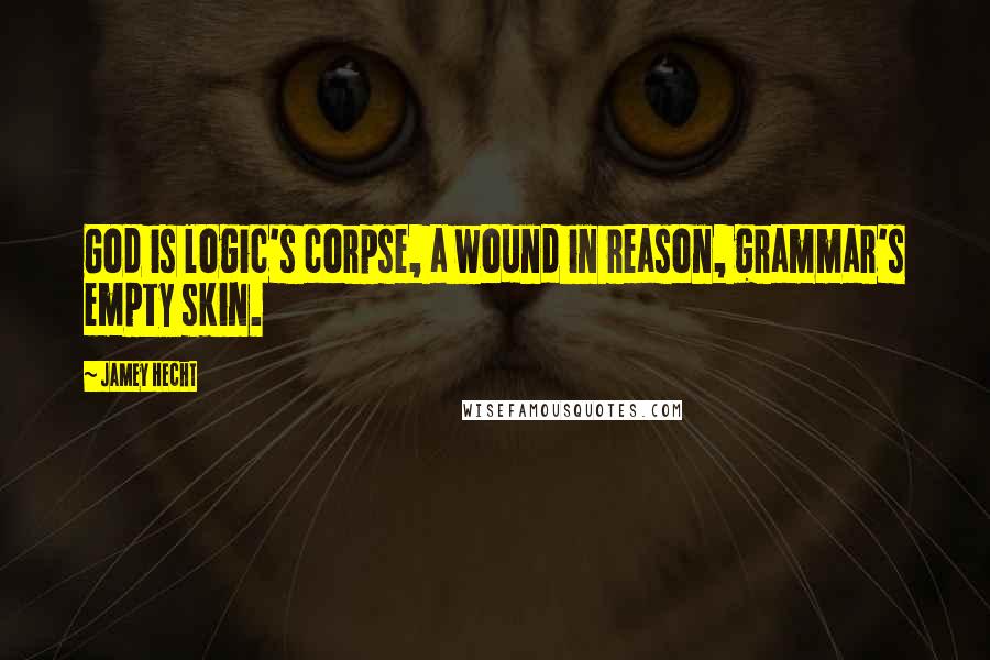 Jamey Hecht Quotes: God is logic's corpse, a wound in reason, grammar's empty skin.