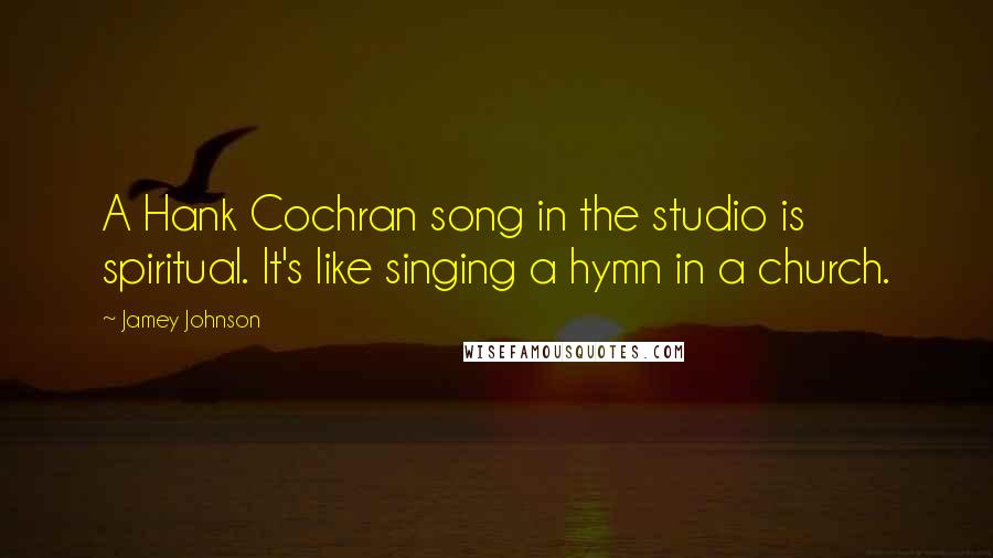 Jamey Johnson Quotes: A Hank Cochran song in the studio is spiritual. It's like singing a hymn in a church.