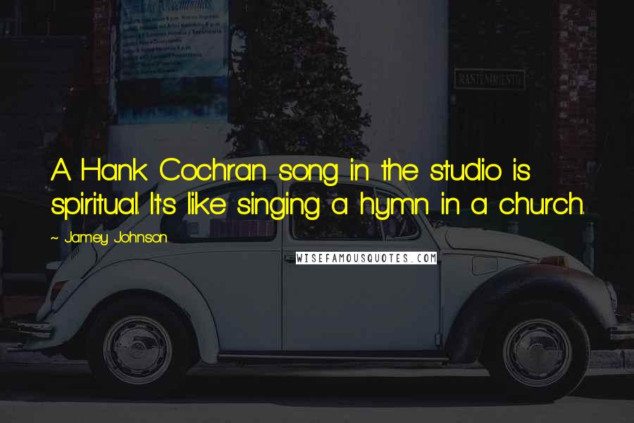Jamey Johnson Quotes: A Hank Cochran song in the studio is spiritual. It's like singing a hymn in a church.