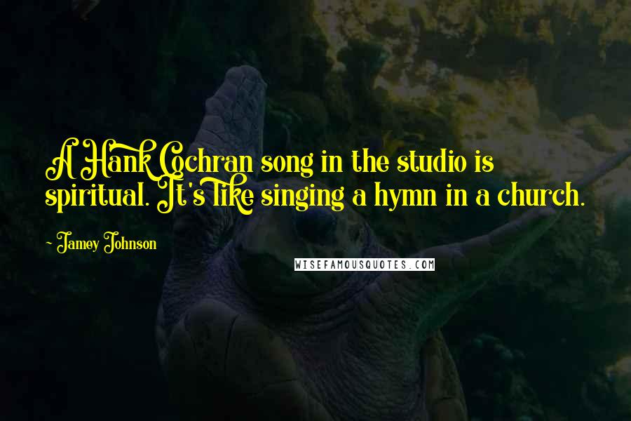 Jamey Johnson Quotes: A Hank Cochran song in the studio is spiritual. It's like singing a hymn in a church.