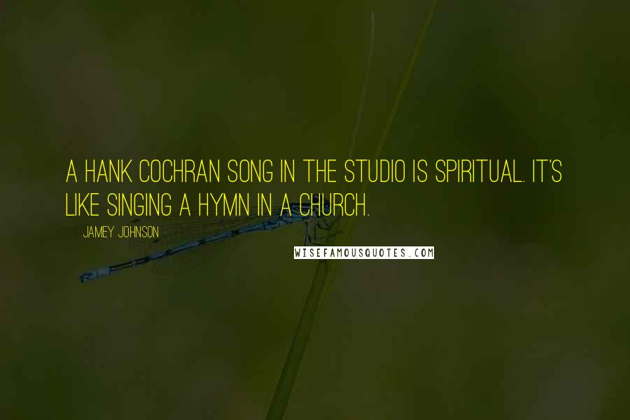 Jamey Johnson Quotes: A Hank Cochran song in the studio is spiritual. It's like singing a hymn in a church.