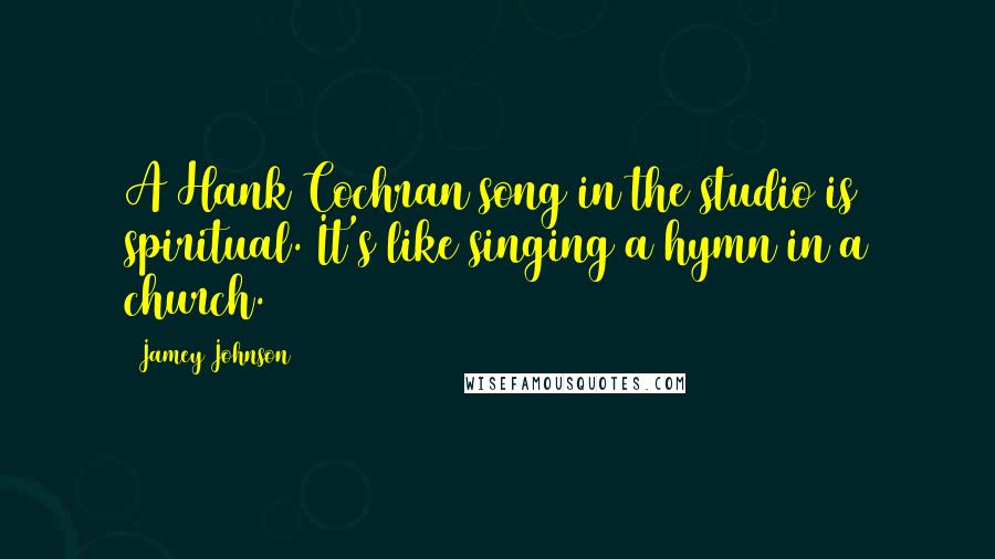 Jamey Johnson Quotes: A Hank Cochran song in the studio is spiritual. It's like singing a hymn in a church.