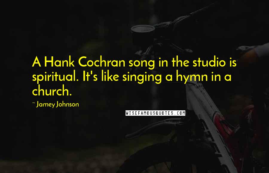 Jamey Johnson Quotes: A Hank Cochran song in the studio is spiritual. It's like singing a hymn in a church.