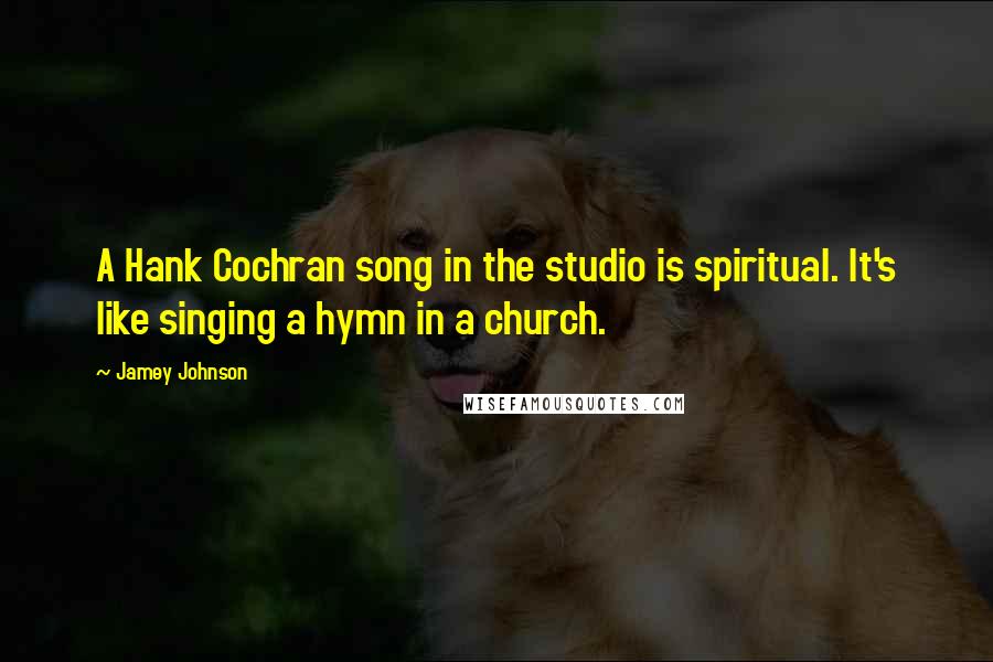 Jamey Johnson Quotes: A Hank Cochran song in the studio is spiritual. It's like singing a hymn in a church.