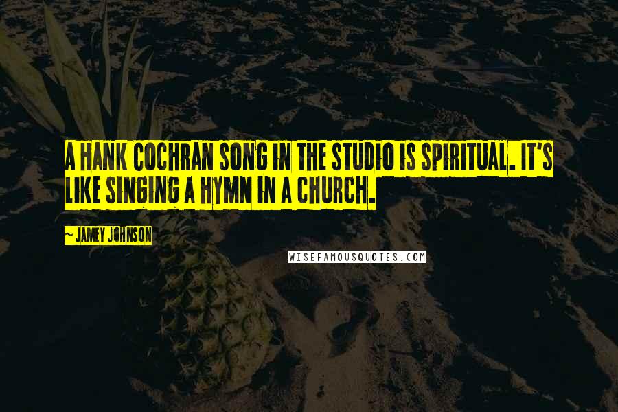 Jamey Johnson Quotes: A Hank Cochran song in the studio is spiritual. It's like singing a hymn in a church.