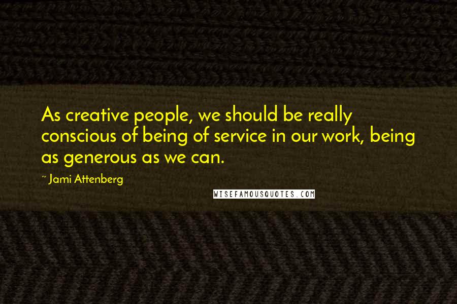 Jami Attenberg Quotes: As creative people, we should be really conscious of being of service in our work, being as generous as we can.