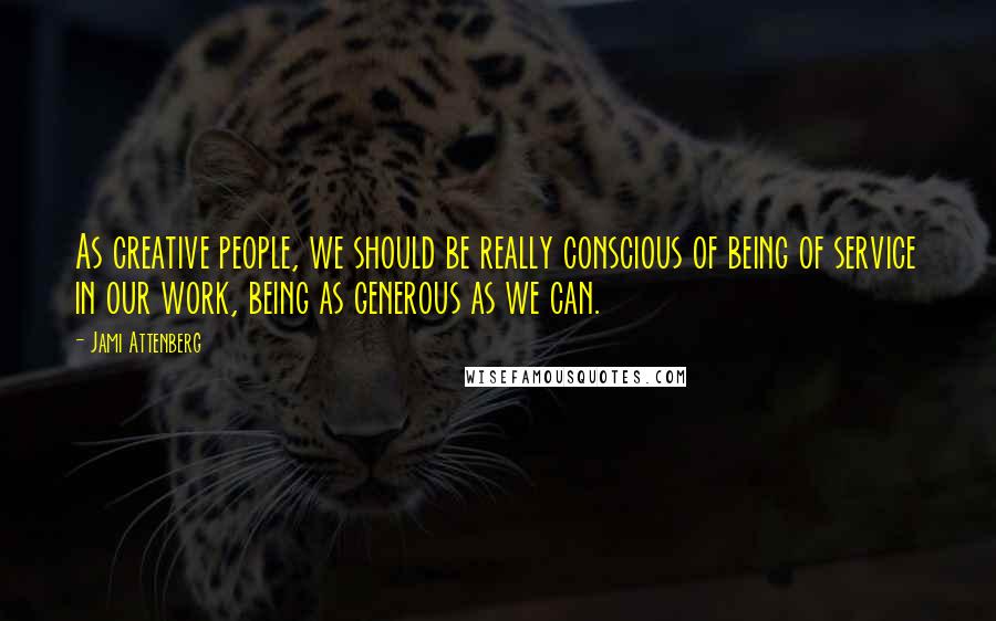 Jami Attenberg Quotes: As creative people, we should be really conscious of being of service in our work, being as generous as we can.