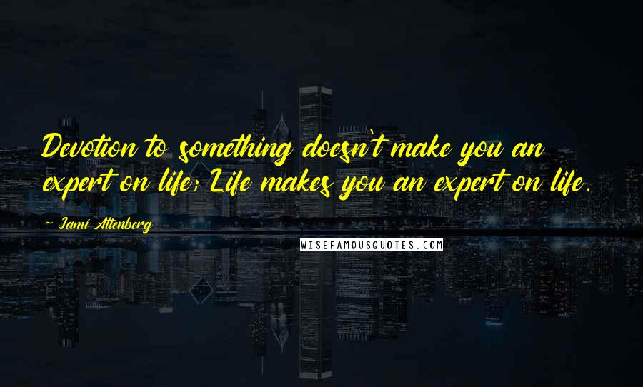 Jami Attenberg Quotes: Devotion to something doesn't make you an expert on life; Life makes you an expert on life.