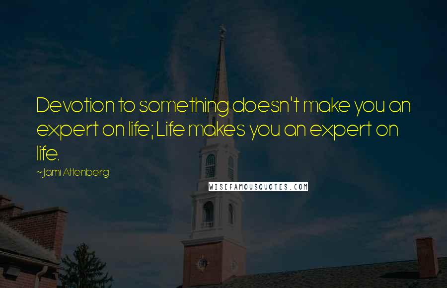 Jami Attenberg Quotes: Devotion to something doesn't make you an expert on life; Life makes you an expert on life.