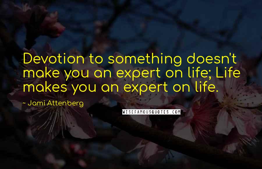 Jami Attenberg Quotes: Devotion to something doesn't make you an expert on life; Life makes you an expert on life.