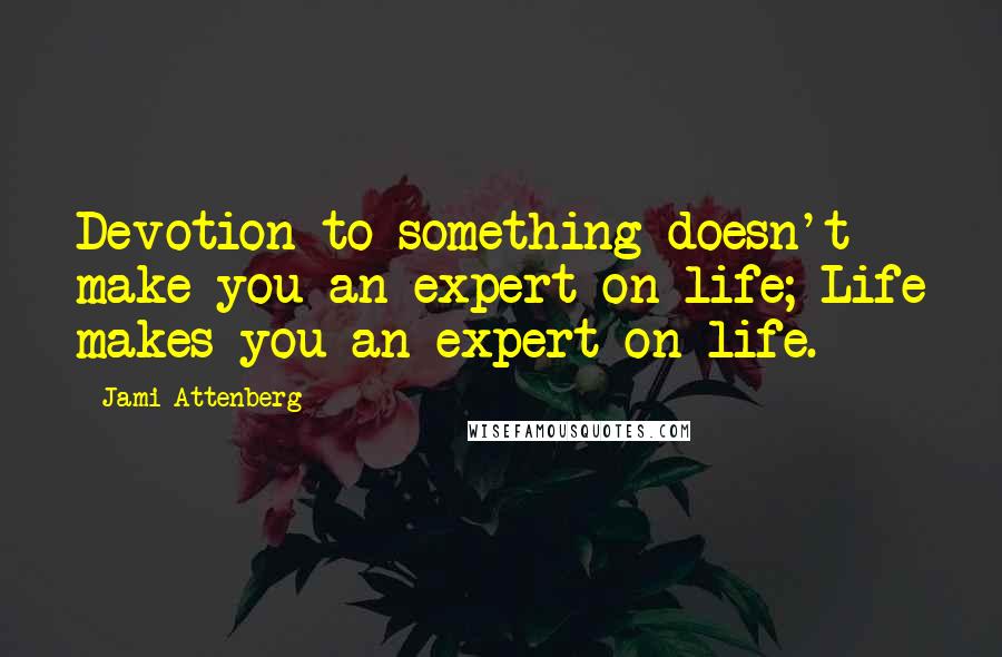 Jami Attenberg Quotes: Devotion to something doesn't make you an expert on life; Life makes you an expert on life.