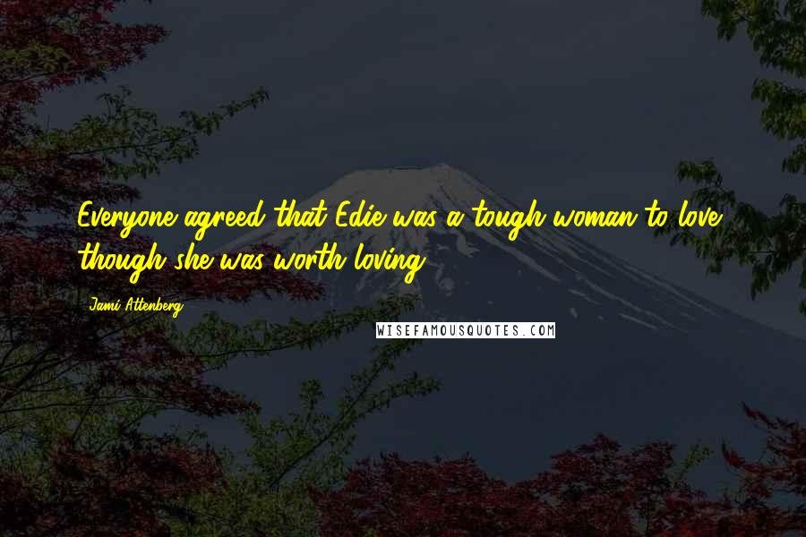 Jami Attenberg Quotes: Everyone agreed that Edie was a tough woman to love, though she was worth loving.