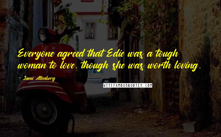 Jami Attenberg Quotes: Everyone agreed that Edie was a tough woman to love, though she was worth loving.