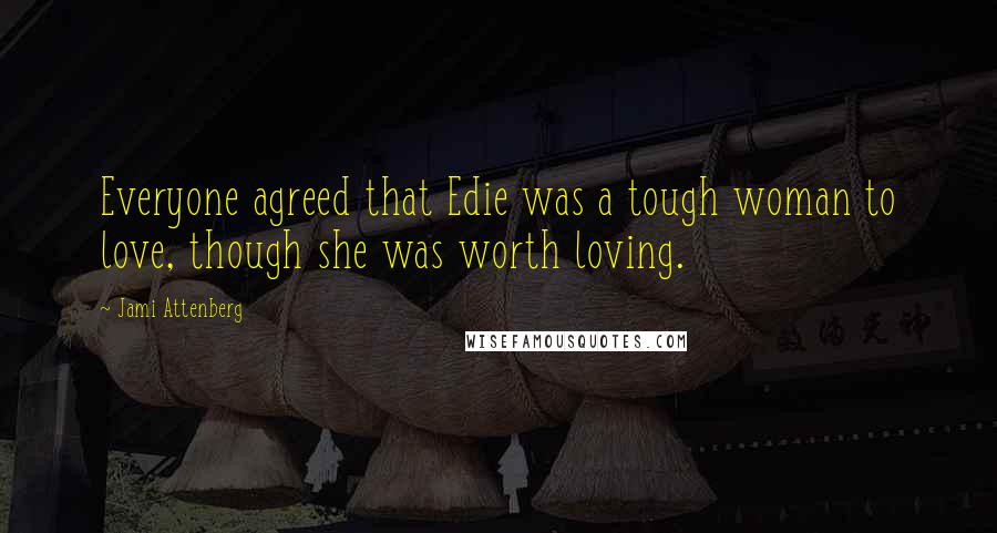 Jami Attenberg Quotes: Everyone agreed that Edie was a tough woman to love, though she was worth loving.