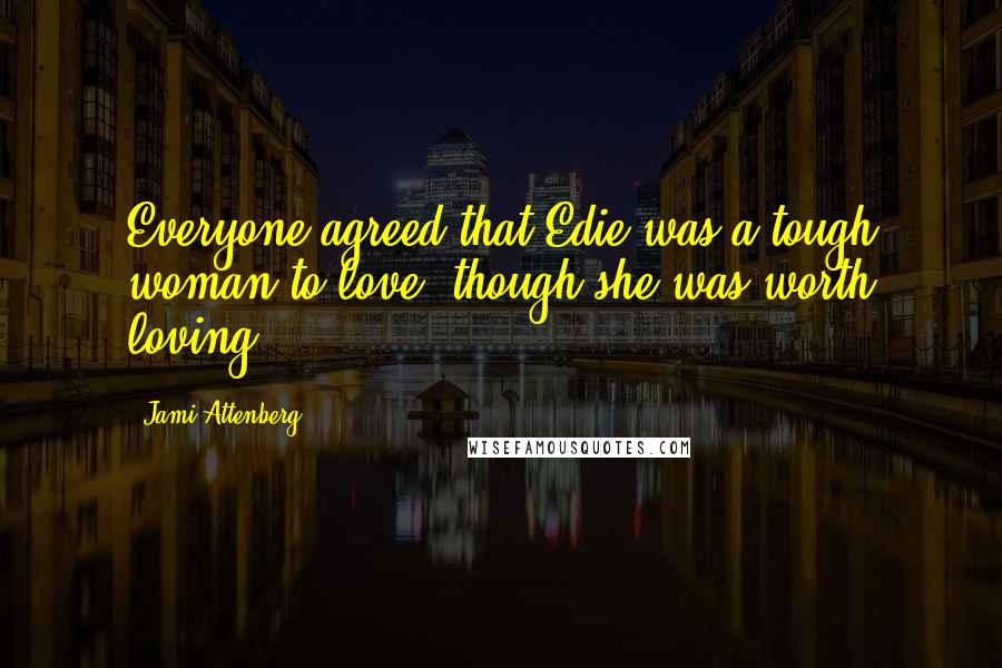 Jami Attenberg Quotes: Everyone agreed that Edie was a tough woman to love, though she was worth loving.