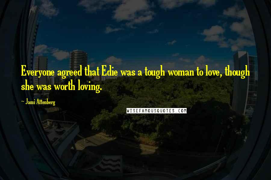 Jami Attenberg Quotes: Everyone agreed that Edie was a tough woman to love, though she was worth loving.