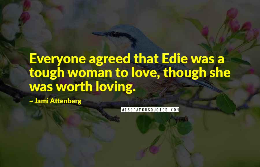 Jami Attenberg Quotes: Everyone agreed that Edie was a tough woman to love, though she was worth loving.