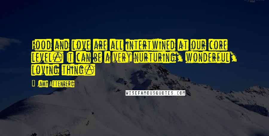 Jami Attenberg Quotes: Food and love are all intertwined at our core level. It can be a very nurturing, wonderful, loving thing.