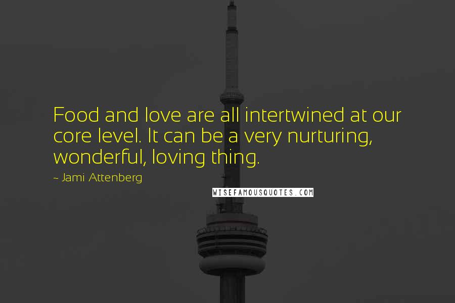 Jami Attenberg Quotes: Food and love are all intertwined at our core level. It can be a very nurturing, wonderful, loving thing.