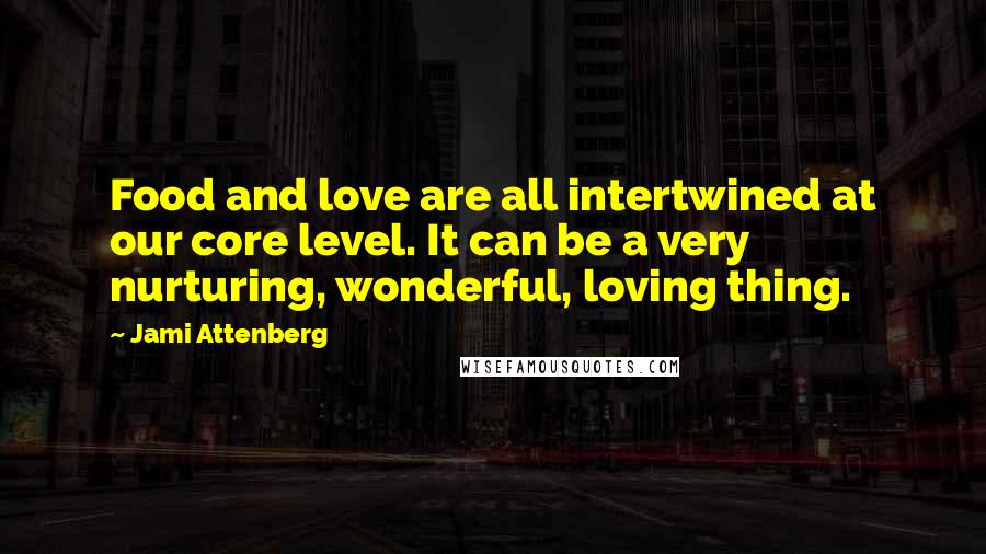 Jami Attenberg Quotes: Food and love are all intertwined at our core level. It can be a very nurturing, wonderful, loving thing.