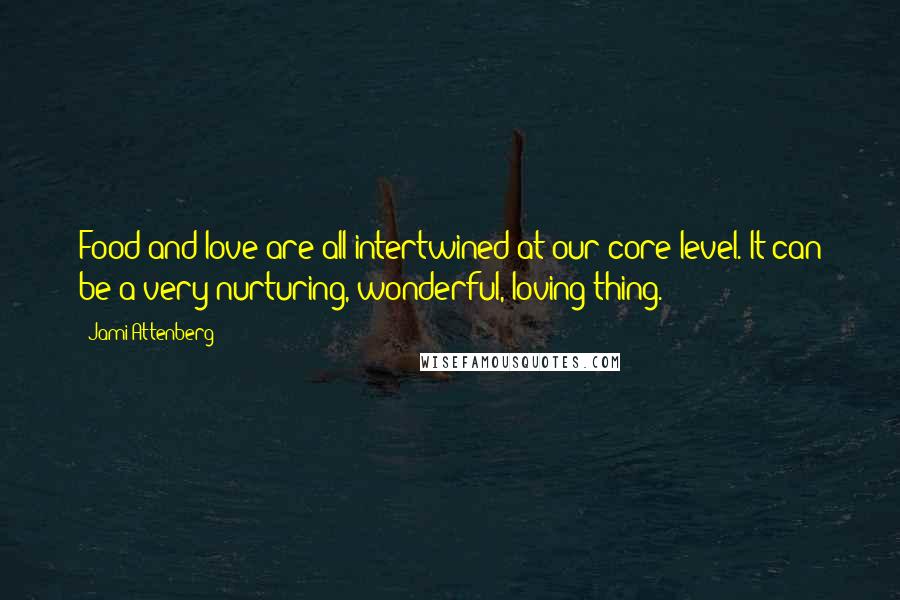 Jami Attenberg Quotes: Food and love are all intertwined at our core level. It can be a very nurturing, wonderful, loving thing.