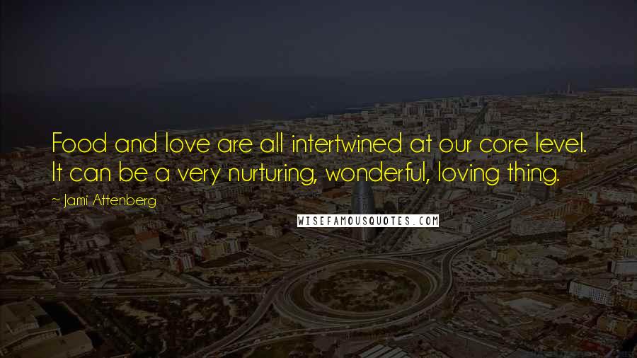 Jami Attenberg Quotes: Food and love are all intertwined at our core level. It can be a very nurturing, wonderful, loving thing.