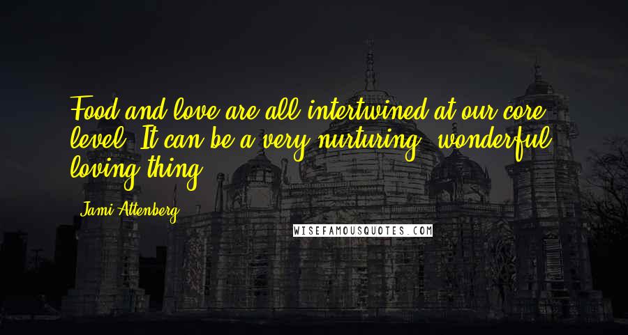 Jami Attenberg Quotes: Food and love are all intertwined at our core level. It can be a very nurturing, wonderful, loving thing.