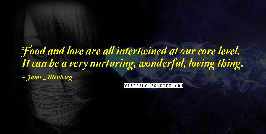 Jami Attenberg Quotes: Food and love are all intertwined at our core level. It can be a very nurturing, wonderful, loving thing.