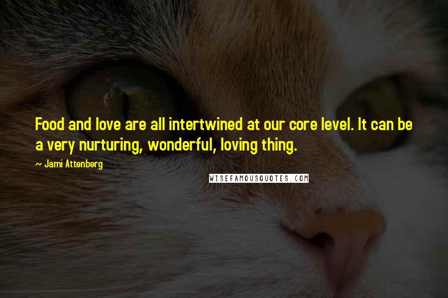 Jami Attenberg Quotes: Food and love are all intertwined at our core level. It can be a very nurturing, wonderful, loving thing.