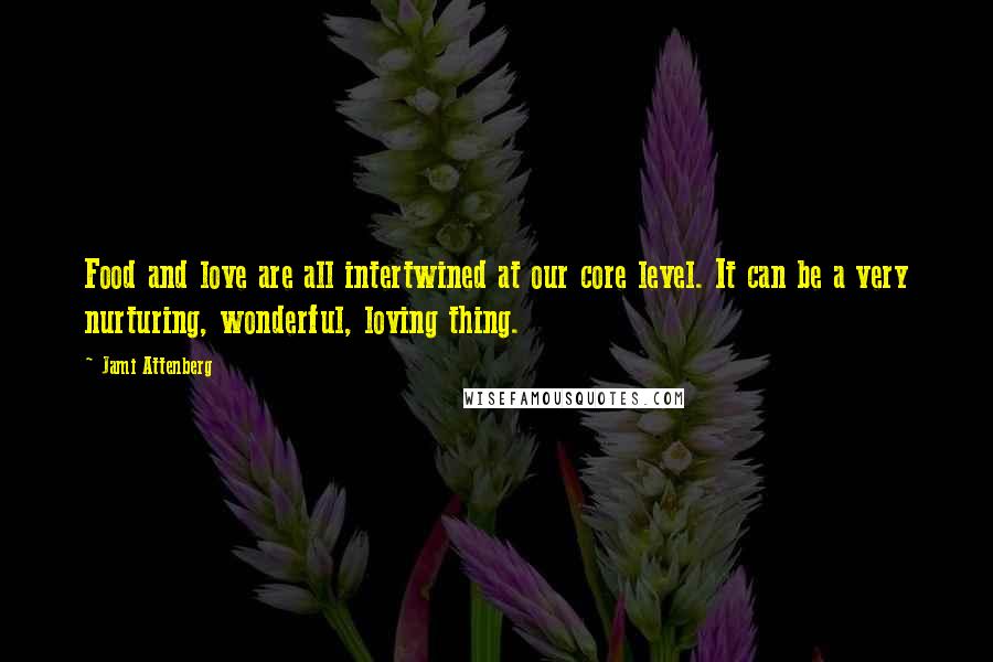 Jami Attenberg Quotes: Food and love are all intertwined at our core level. It can be a very nurturing, wonderful, loving thing.