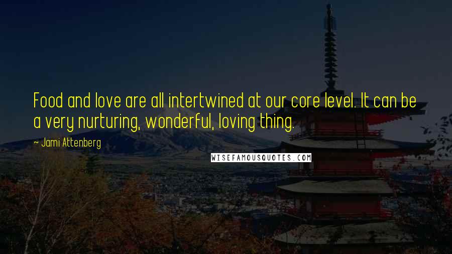 Jami Attenberg Quotes: Food and love are all intertwined at our core level. It can be a very nurturing, wonderful, loving thing.