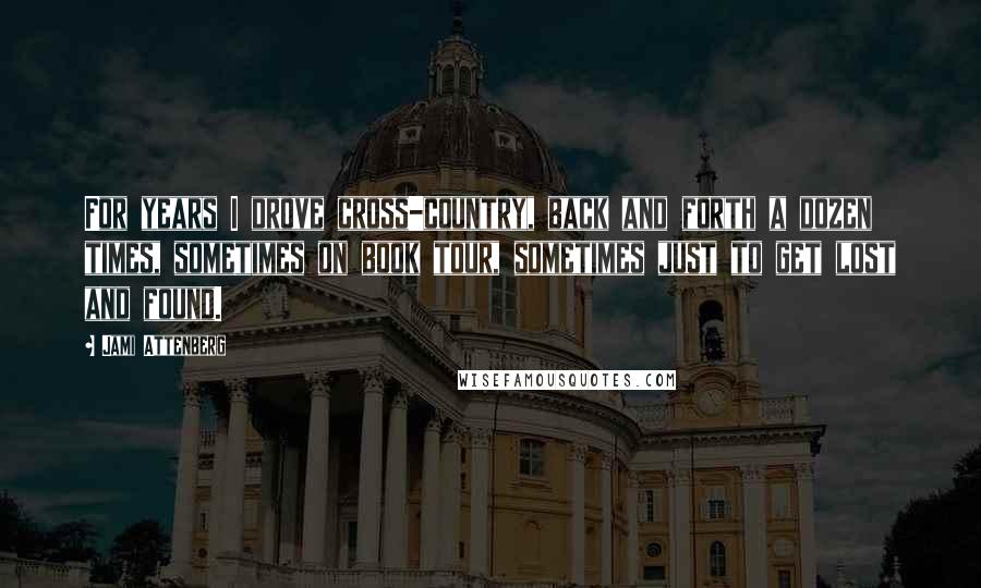 Jami Attenberg Quotes: For years I drove cross-country, back and forth a dozen times, sometimes on book tour, sometimes just to get lost and found.