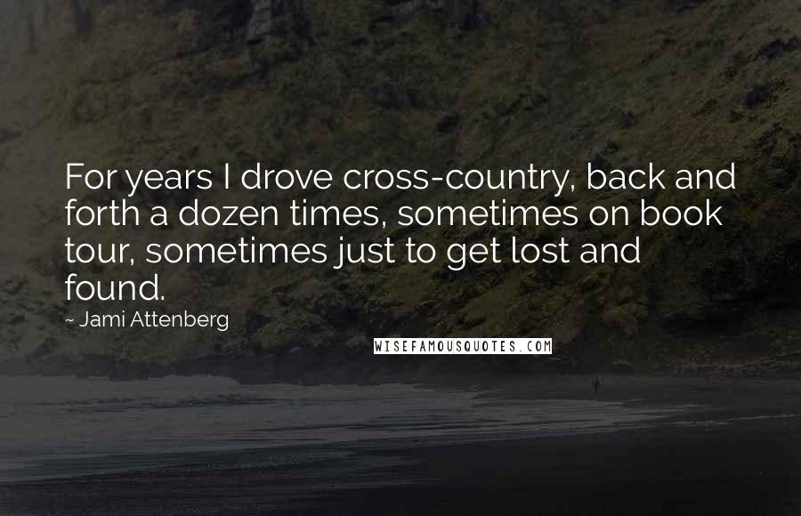Jami Attenberg Quotes: For years I drove cross-country, back and forth a dozen times, sometimes on book tour, sometimes just to get lost and found.