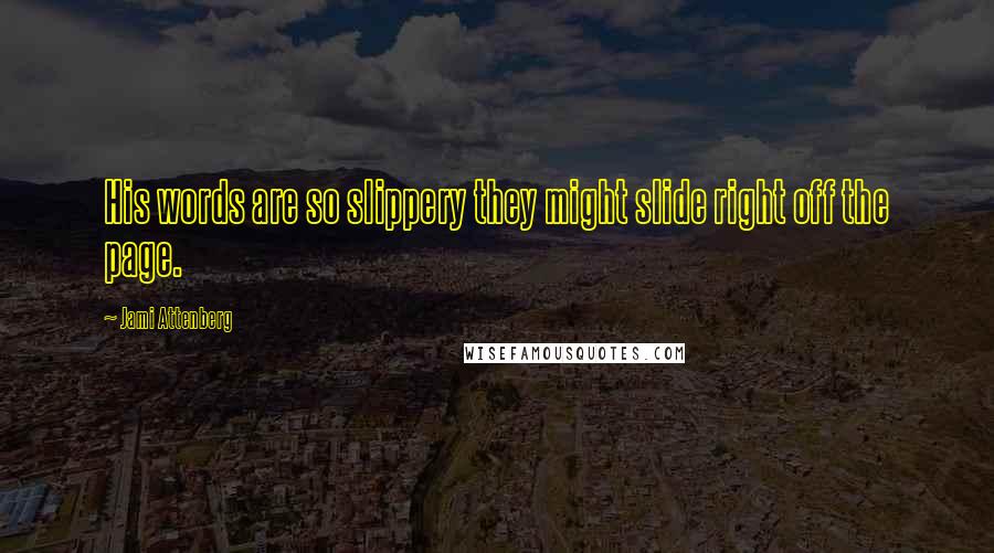 Jami Attenberg Quotes: His words are so slippery they might slide right off the page.