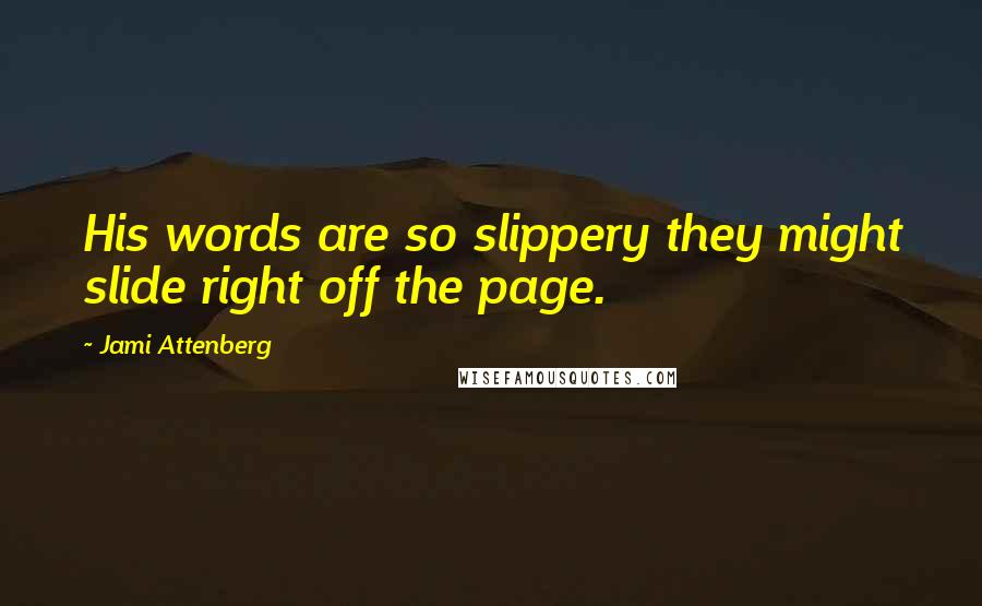 Jami Attenberg Quotes: His words are so slippery they might slide right off the page.