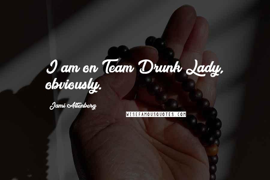 Jami Attenberg Quotes: I am on Team Drunk Lady, obviously.