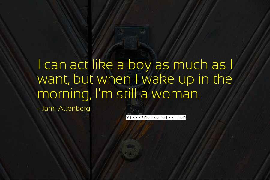 Jami Attenberg Quotes: I can act like a boy as much as I want, but when I wake up in the morning, I'm still a woman.