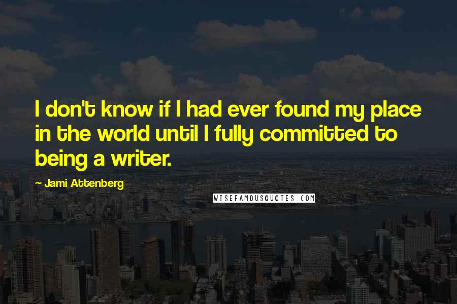 Jami Attenberg Quotes: I don't know if I had ever found my place in the world until I fully committed to being a writer.