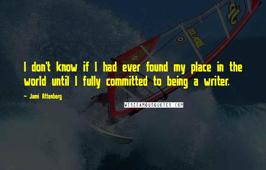 Jami Attenberg Quotes: I don't know if I had ever found my place in the world until I fully committed to being a writer.