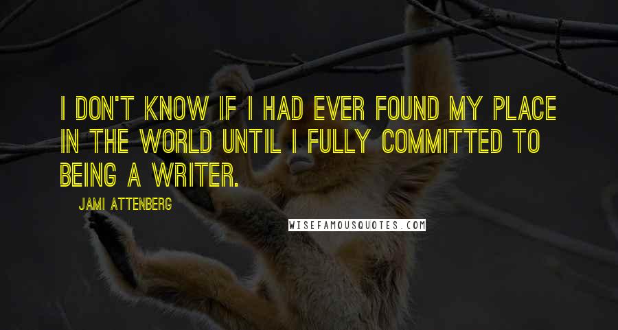 Jami Attenberg Quotes: I don't know if I had ever found my place in the world until I fully committed to being a writer.