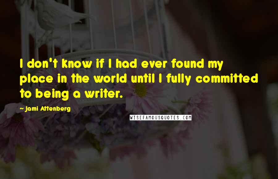 Jami Attenberg Quotes: I don't know if I had ever found my place in the world until I fully committed to being a writer.