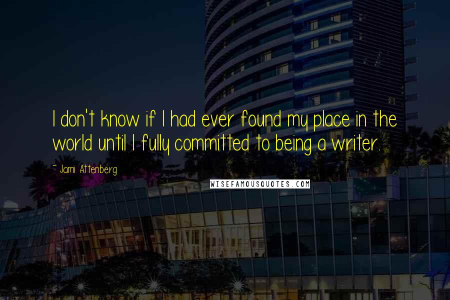 Jami Attenberg Quotes: I don't know if I had ever found my place in the world until I fully committed to being a writer.