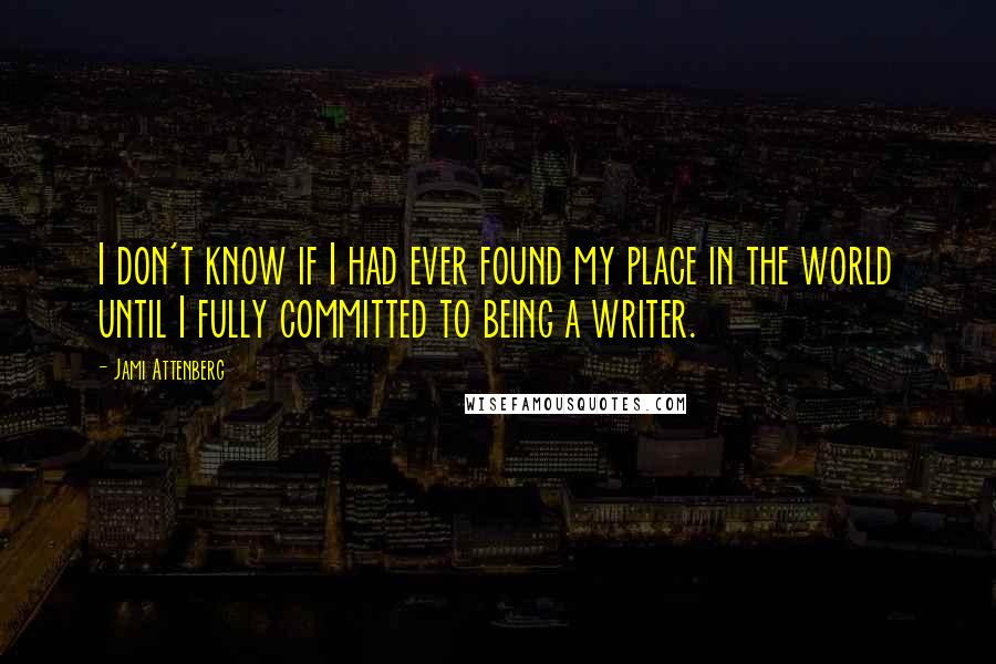 Jami Attenberg Quotes: I don't know if I had ever found my place in the world until I fully committed to being a writer.