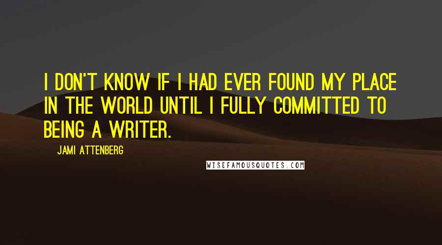 Jami Attenberg Quotes: I don't know if I had ever found my place in the world until I fully committed to being a writer.