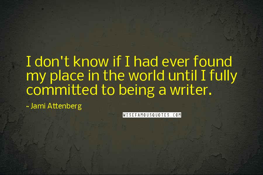 Jami Attenberg Quotes: I don't know if I had ever found my place in the world until I fully committed to being a writer.