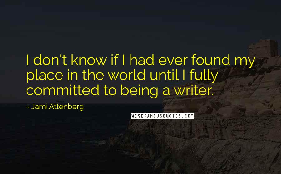 Jami Attenberg Quotes: I don't know if I had ever found my place in the world until I fully committed to being a writer.